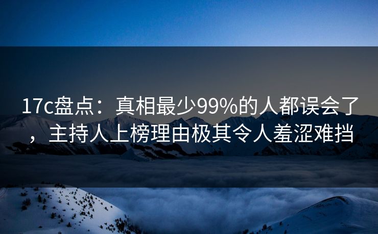 17c盘点：真相最少99%的人都误会了，主持人上榜理由极其令人羞涩难挡