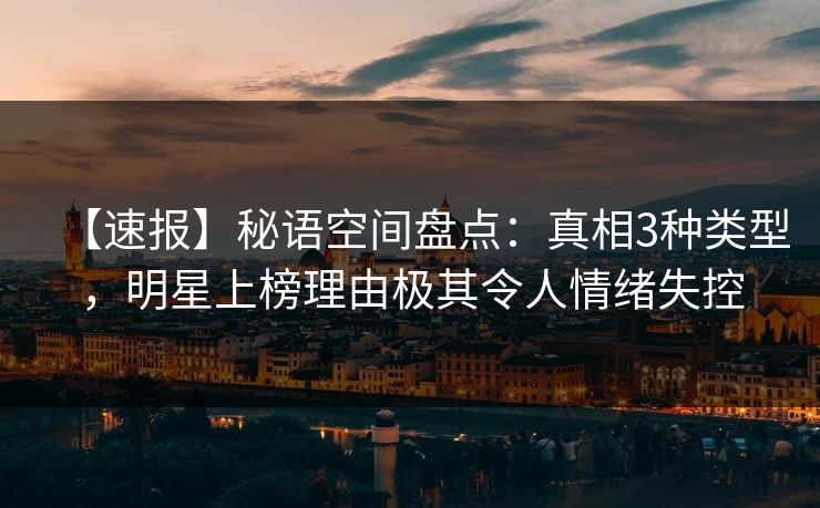 【速报】秘语空间盘点：真相3种类型，明星上榜理由极其令人情绪失控