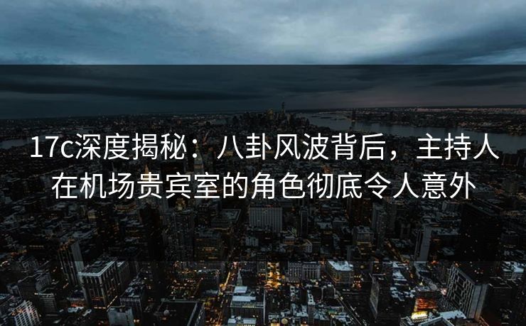 17c深度揭秘：八卦风波背后，主持人在机场贵宾室的角色彻底令人意外
