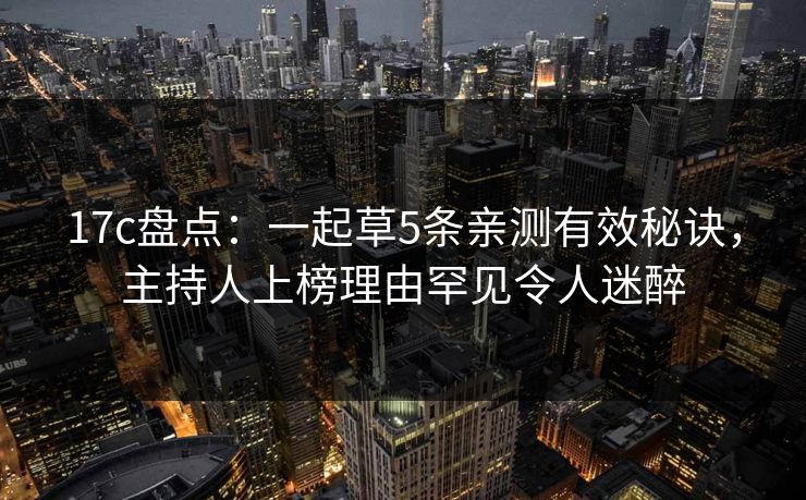 17c盘点：一起草5条亲测有效秘诀，主持人上榜理由罕见令人迷醉