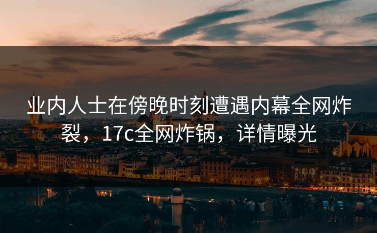 业内人士在傍晚时刻遭遇内幕全网炸裂，17c全网炸锅，详情曝光