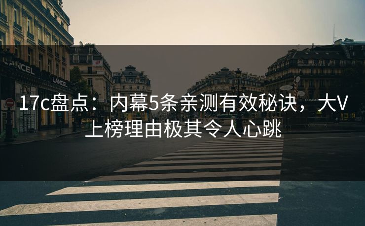 17c盘点：内幕5条亲测有效秘诀，大V上榜理由极其令人心跳