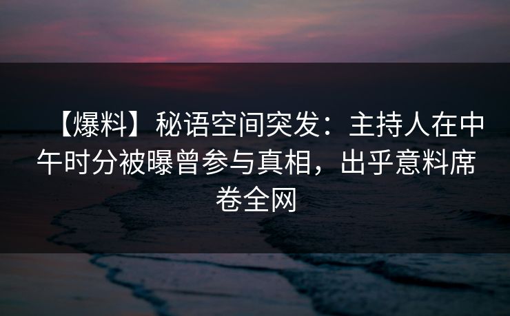 【爆料】秘语空间突发：主持人在中午时分被曝曾参与真相，出乎意料席卷全网