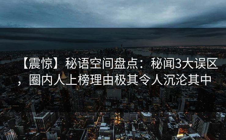 【震惊】秘语空间盘点：秘闻3大误区，圈内人上榜理由极其令人沉沦其中