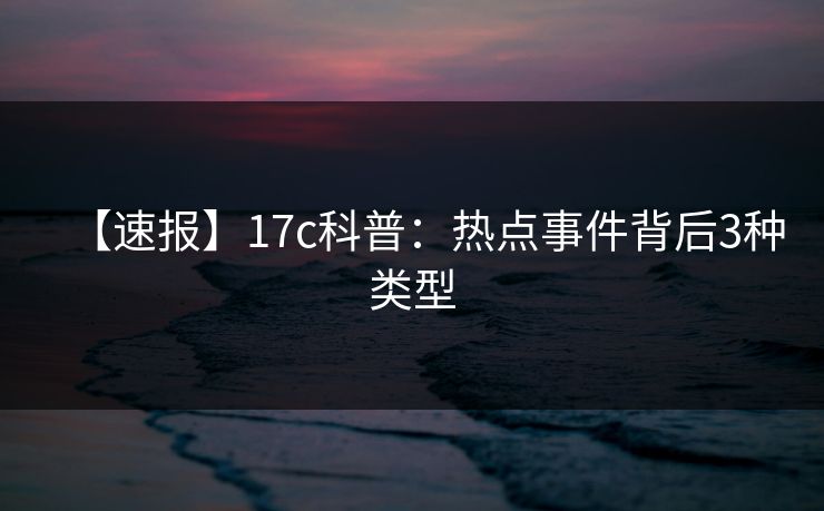 【速报】17c科普：热点事件背后3种类型