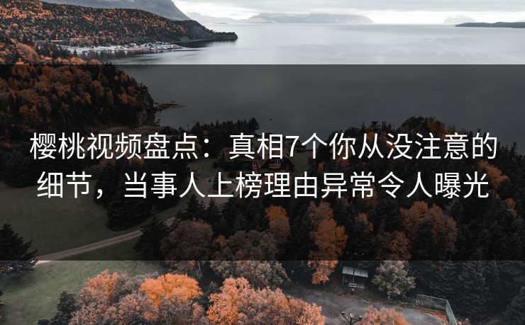 樱桃视频盘点：真相7个你从没注意的细节，当事人上榜理由异常令人曝光