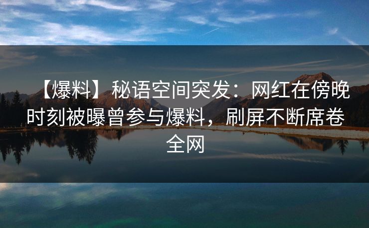 【爆料】秘语空间突发：网红在傍晚时刻被曝曾参与爆料，刷屏不断席卷全网