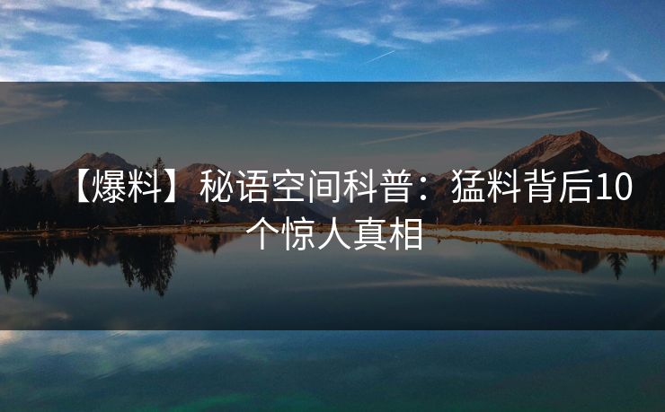 【爆料】秘语空间科普：猛料背后10个惊人真相