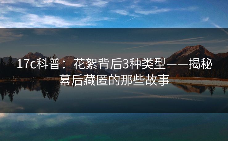 17c科普：花絮背后3种类型——揭秘幕后藏匿的那些故事