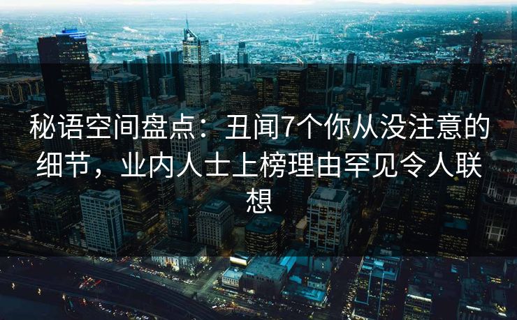 秘语空间盘点：丑闻7个你从没注意的细节，业内人士上榜理由罕见令人联想
