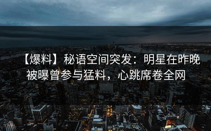 【爆料】秘语空间突发：明星在昨晚被曝曾参与猛料，心跳席卷全网