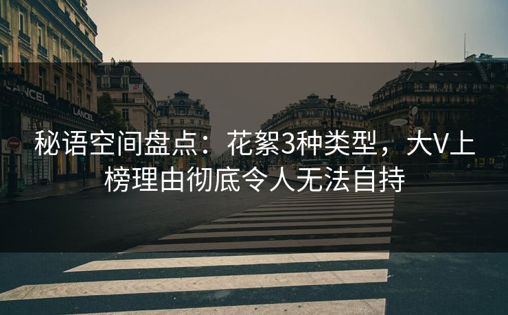 秘语空间盘点：花絮3种类型，大V上榜理由彻底令人无法自持