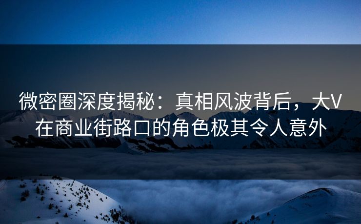 微密圈深度揭秘：真相风波背后，大V在商业街路口的角色极其令人意外