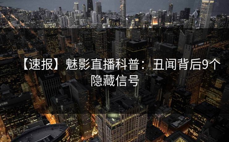 【速报】魅影直播科普：丑闻背后9个隐藏信号