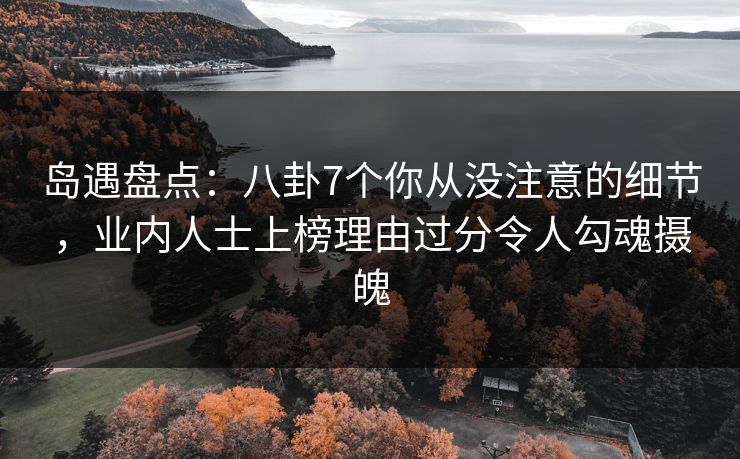 岛遇盘点：八卦7个你从没注意的细节，业内人士上榜理由过分令人勾魂摄魄