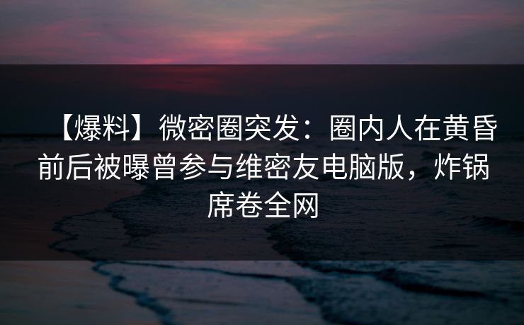 【爆料】微密圈突发：圈内人在黄昏前后被曝曾参与维密友电脑版，炸锅席卷全网