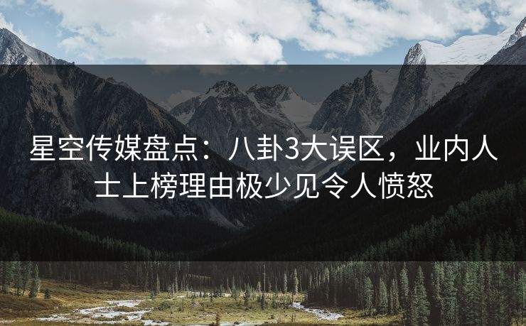 星空传媒盘点：八卦3大误区，业内人士上榜理由极少见令人愤怒