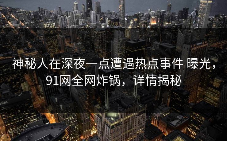 神秘人在深夜一点遭遇热点事件 曝光，91网全网炸锅，详情揭秘