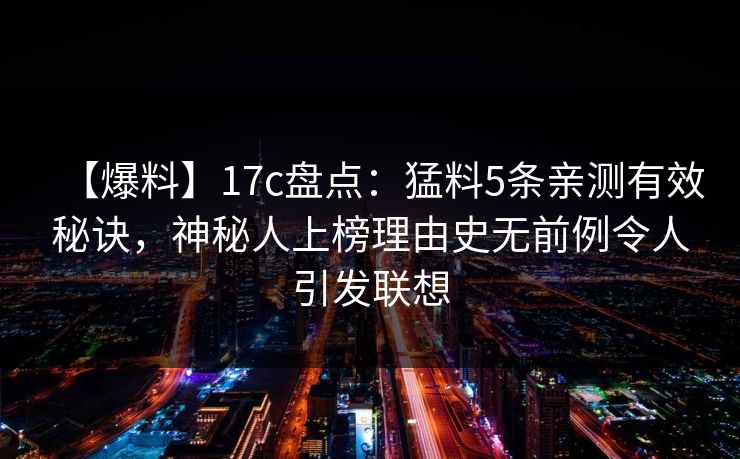 【爆料】17c盘点：猛料5条亲测有效秘诀，神秘人上榜理由史无前例令人引发联想