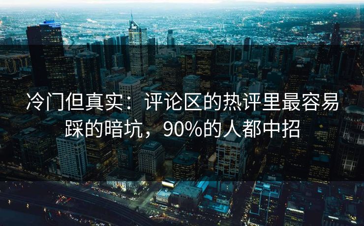 冷门但真实：评论区的热评里最容易踩的暗坑，90%的人都中招