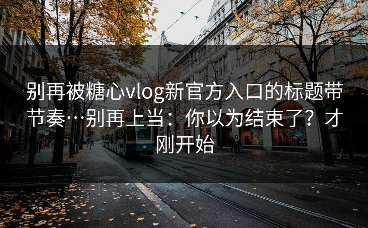 别再被糖心vlog新官方入口的标题带节奏…别再上当：你以为结束了？才刚开始