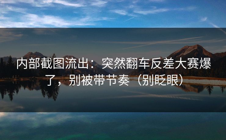 详细阅读:内部截图流出:突然翻车反差大赛爆了,别被带节奏(别眨眼) 内部截图流出:突然翻车反差大赛爆了,别被带节奏(别眨眼)