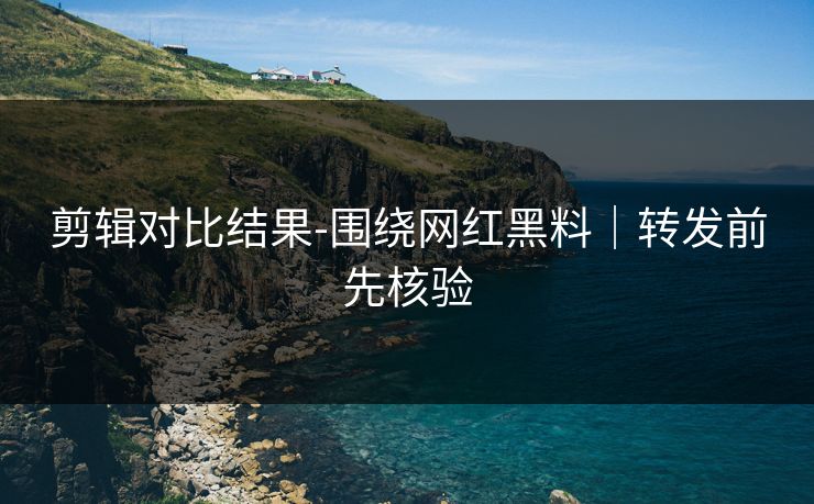 详细阅读:剪辑对比结果-围绕网红黑料|转发前先核验 剪辑对比结果-围绕网红黑料|转发前先核验