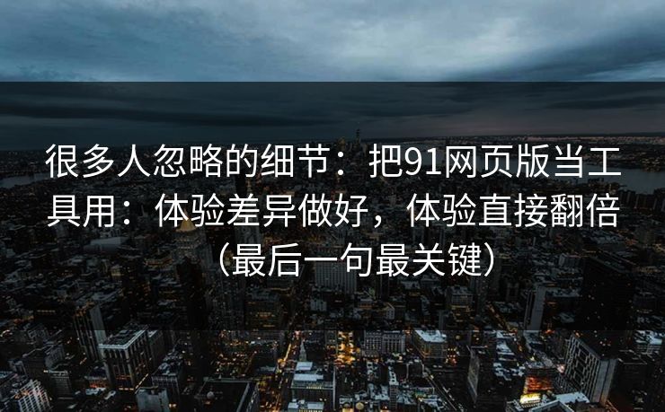 详细阅读:很多人忽略的细节:把91网页版当工具用:体验差异做好,体验直接翻倍(最后一句最关键) 很多人忽略的细节:把91网页版当工具用:体验差异做好,体验直接翻倍(最后一句最关键)