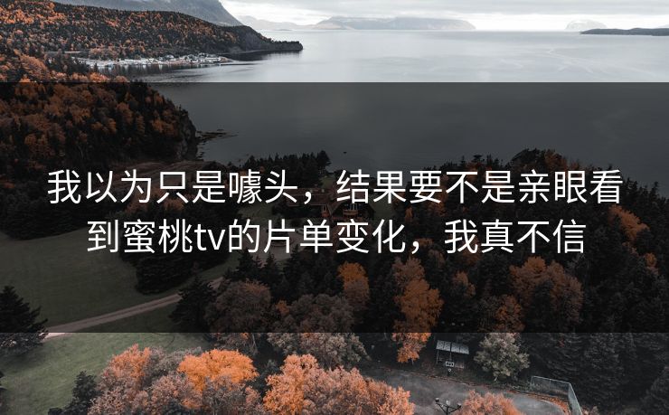 详细阅读:我以为只是噱头,结果要不是亲眼看到蜜桃tv的片单变化,我真不信 我以为只是噱头,结果要不是亲眼看到蜜桃tv的片单变化,我真不信