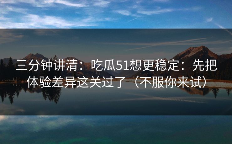 三分钟讲清:吃瓜51想更稳定:先把体验差异这关过了(不服你来试)