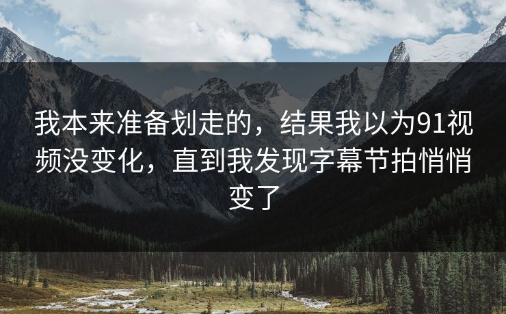 详细阅读:我本来准备划走的,结果我以为91视频没变化,直到我发现字幕节拍悄悄变了 我本来准备划走的,结果我以为91视频没变化,直到我发现字幕节拍悄悄变了