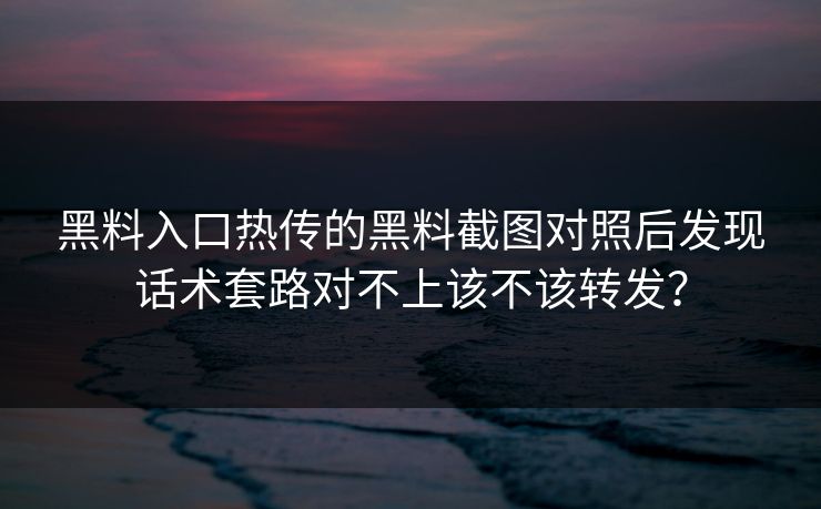 详细阅读:黑料入口热传的黑料截图对照后发现话术套路对不上该不该转发? 黑料入口热传的黑料截图对照后发现话术套路对不上该不该转发?