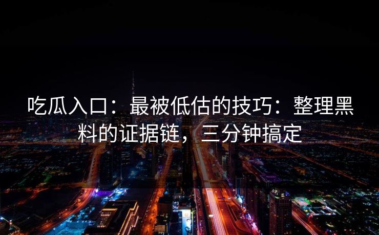 吃瓜入口：最被低估的技巧：整理黑料的证据链，三分钟搞定