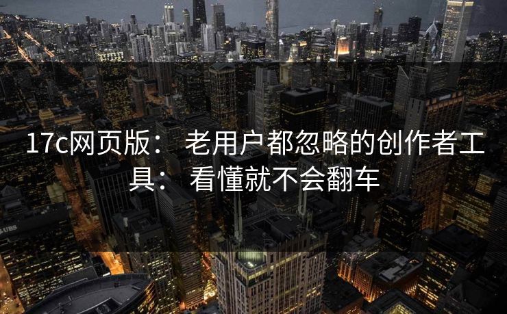 17c网页版： 老用户都忽略的创作者工具： 看懂就不会翻车