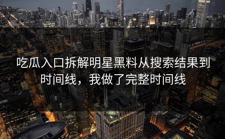 吃瓜入口拆解明星黑料从搜索结果到时间线,我做了完整时间线