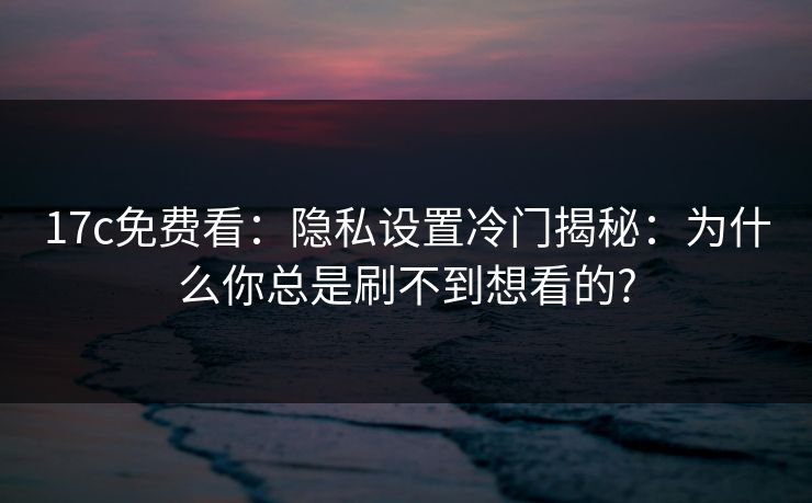 详细阅读:17c免费看:隐私设置冷门揭秘:为什么你总是刷不到想看的? 17c免费看:隐私设置冷门揭秘:为什么你总是刷不到想看的?