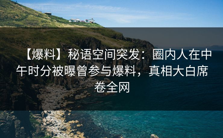 【爆料】秘语空间突发：圈内人在中午时分被曝曾参与爆料，真相大白席卷全网