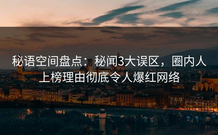 秘语空间盘点：秘闻3大误区，圈内人上榜理由彻底令人爆红网络