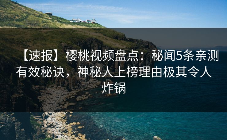 【速报】樱桃视频盘点：秘闻5条亲测有效秘诀，神秘人上榜理由极其令人炸锅