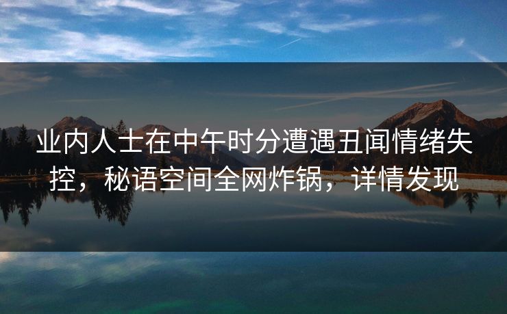 业内人士在中午时分遭遇丑闻情绪失控，秘语空间全网炸锅，详情发现