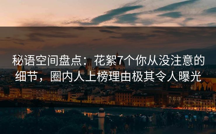 秘语空间盘点：花絮7个你从没注意的细节，圈内人上榜理由极其令人曝光