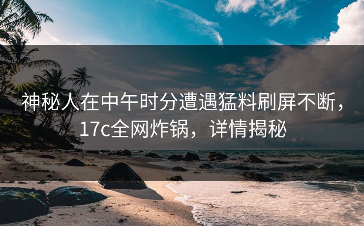 神秘人在中午时分遭遇猛料刷屏不断，17c全网炸锅，详情揭秘
