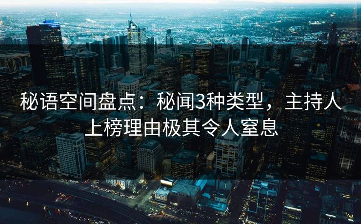 秘语空间盘点：秘闻3种类型，主持人上榜理由极其令人窒息