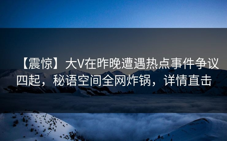 【震惊】大V在昨晚遭遇热点事件争议四起，秘语空间全网炸锅，详情直击