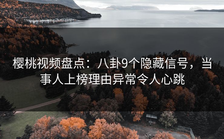樱桃视频盘点：八卦9个隐藏信号，当事人上榜理由异常令人心跳