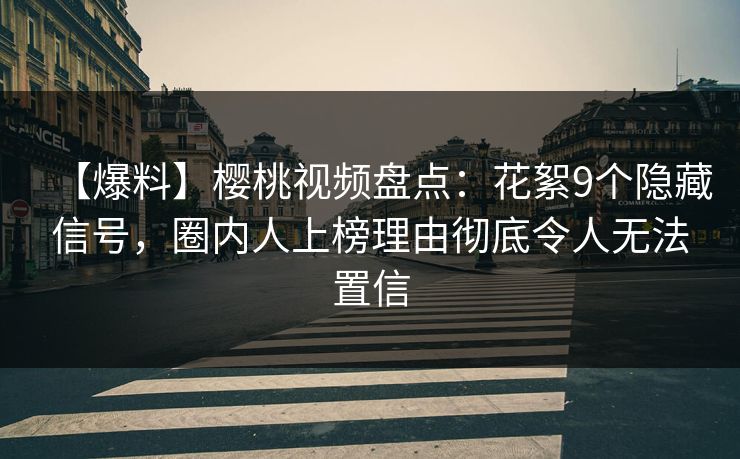 【爆料】樱桃视频盘点：花絮9个隐藏信号，圈内人上榜理由彻底令人无法置信