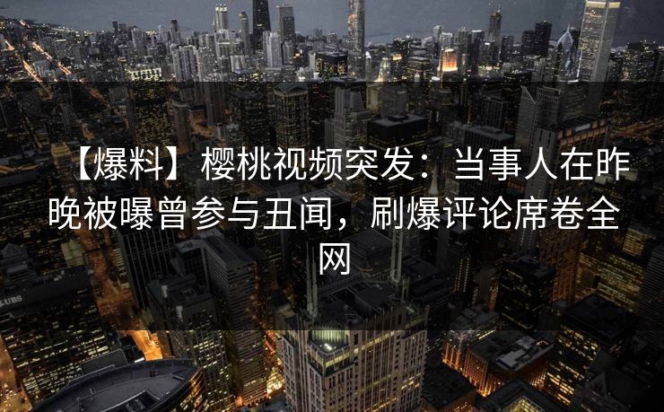 【爆料】樱桃视频突发：当事人在昨晚被曝曾参与丑闻，刷爆评论席卷全网