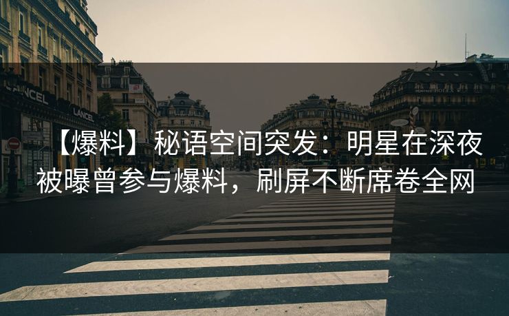 【爆料】秘语空间突发：明星在深夜被曝曾参与爆料，刷屏不断席卷全网