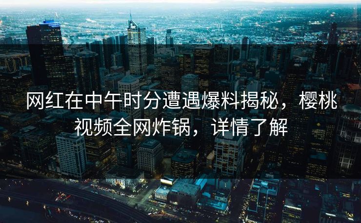 网红在中午时分遭遇爆料揭秘，樱桃视频全网炸锅，详情了解