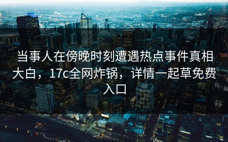 当事人在傍晚时刻遭遇热点事件真相大白，17c全网炸锅，详情一起草免费入口